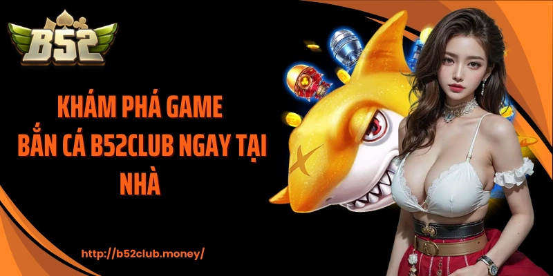 Khám phá game bắn cá B52CLUB ngay tại nhà 