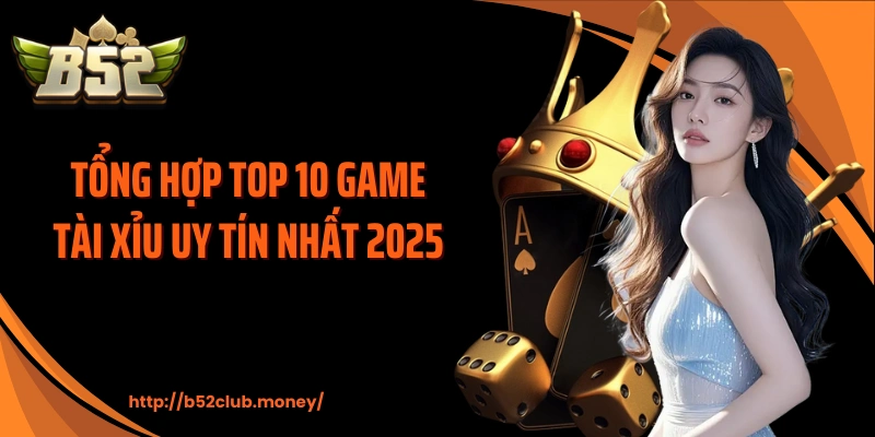 Tổng hợp top 10 game tài xỉu uy tín nhất 2025 